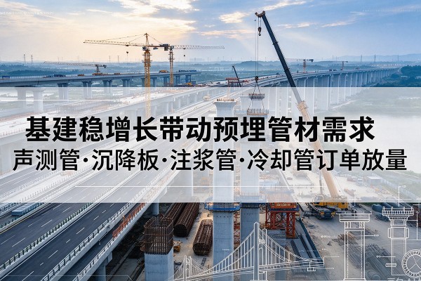 应城基建稳增长带动预埋监测管材需求,声测管、沉降板、注浆管订单持续放量