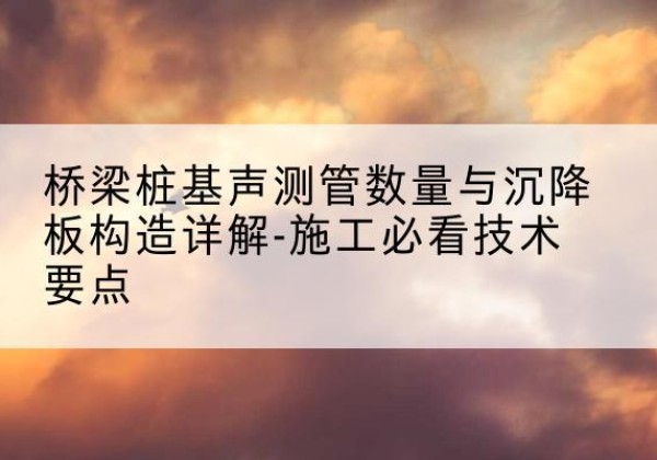 应城桩基需要预埋几根声测管？-桥梁桩基声测管数量与沉降板构造详解-施工必看技术要点